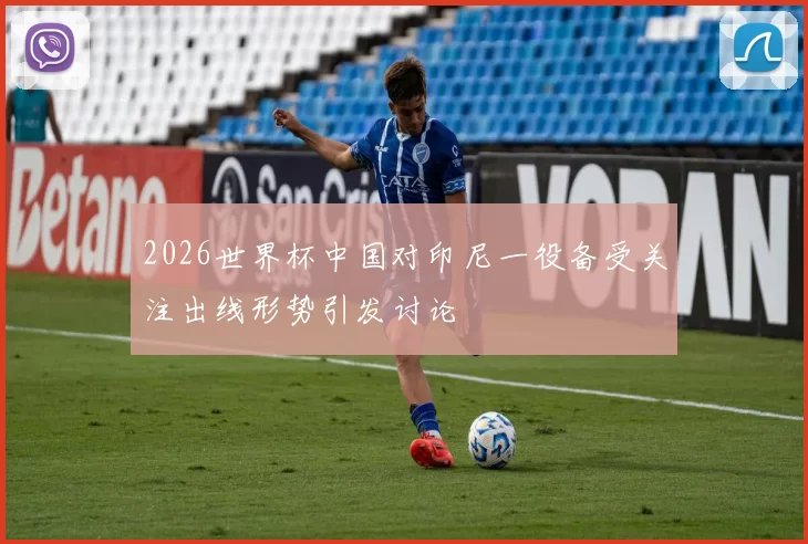 2026世界杯中国对印尼一役备受关注出线形势引发讨论