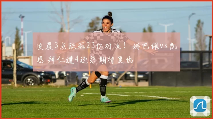 凌晨3点欧冠23亿对决！姆巴佩vs凯恩 拜仁遭4连杀期待复仇