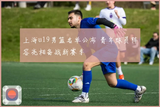 上海u19男篮名单公布 青年球员阵容亮相备战新赛季