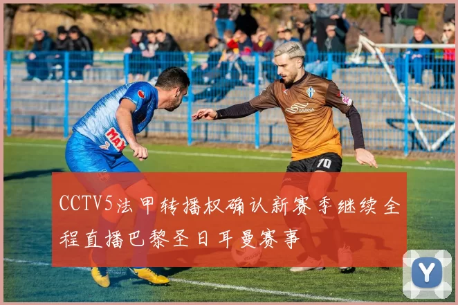 CCTV5法甲转播权确认新赛季继续全程直播巴黎圣日耳曼赛事