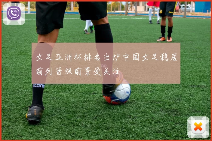 女足亚洲杯排名出炉中国女足稳居前列晋级前景受关注