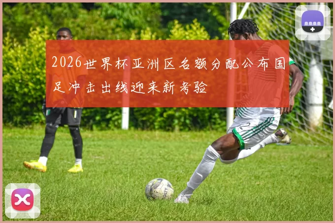 2026世界杯亚洲区名额分配公布国足冲击出线迎来新考验