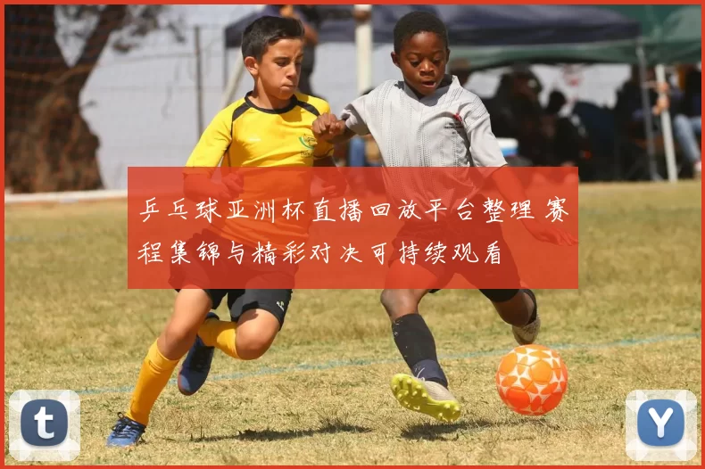 乒乓球亚洲杯直播回放平台整理 赛程集锦与精彩对决可持续观看