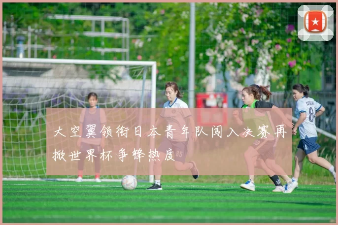 大空翼领衔日本青年队闯入决赛再掀世界杯争锋热度
