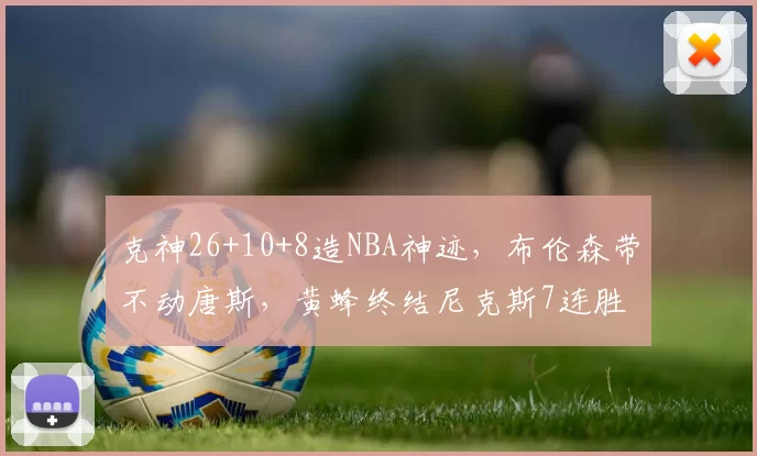 克神26+10+8造NBA神迹，布伦森带不动唐斯，黄蜂终结尼克斯7连胜