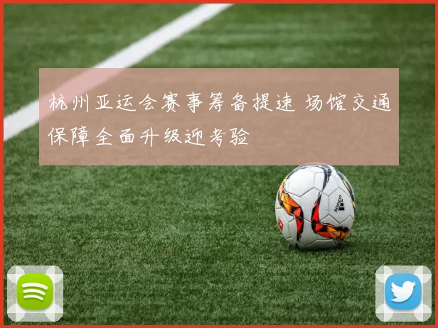 杭州亚运会赛事筹备提速 场馆交通保障全面升级迎考验