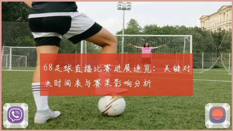68足球直播比赛进展速览：关键对决时间表与赛果影响分析