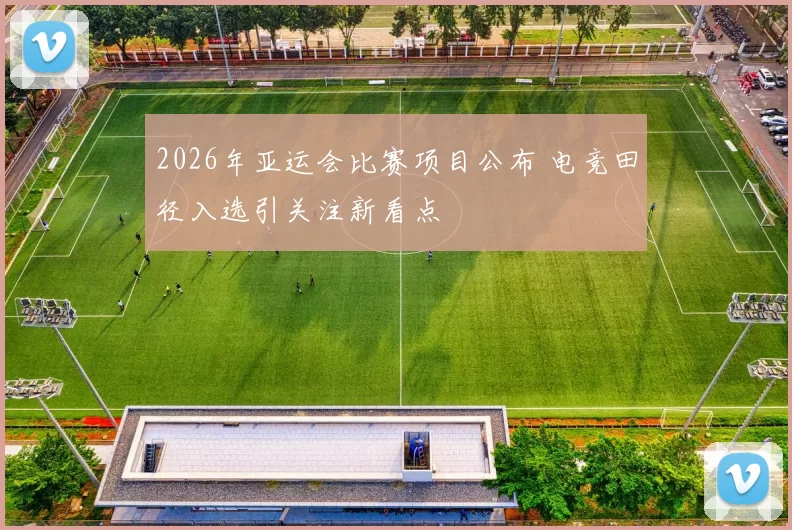 2026年亚运会比赛项目公布 电竞田径入选引关注新看点