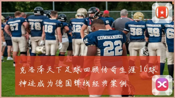 克洛泽天下足球回顾传奇生涯 16球神迹成为德国锋线经典案例