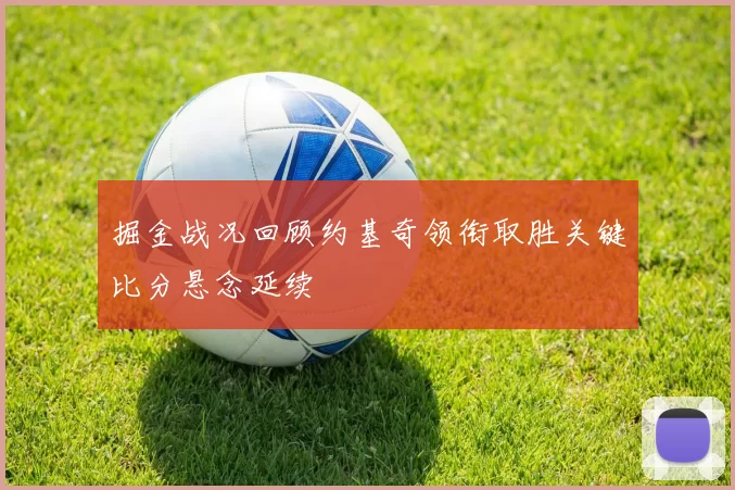 掘金战况回顾约基奇领衔取胜关键比分悬念延续