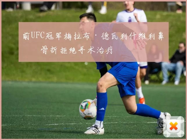 前UFC冠军梅拉布·德瓦利什维利鼻子骨折拒绝手术治疗