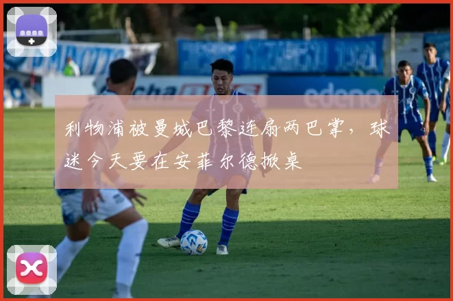 利物浦被曼城巴黎连扇两巴掌，球迷今天要在安菲尔德掀桌