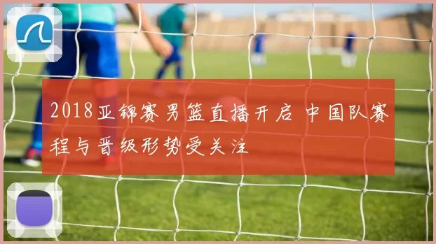 2018亚锦赛男篮直播开启 中国队赛程与晋级形势受关注