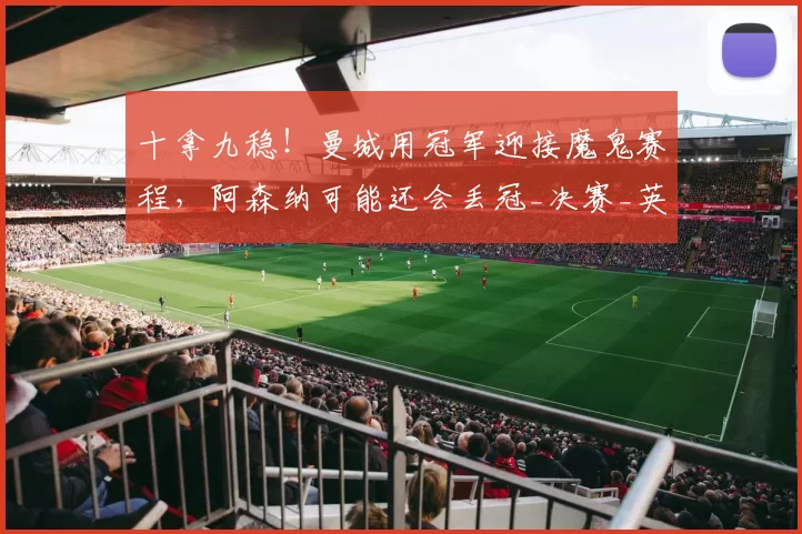 十拿九稳！曼城用冠军迎接魔鬼赛程，阿森纳可能还会丢冠_决赛_英超冠军_欧冠