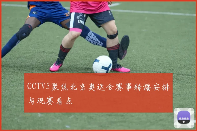 CCTV5聚焦北京奥运会赛事转播安排与观赛看点