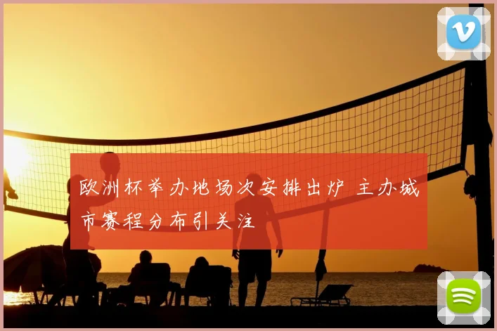欧洲杯举办地场次安排出炉 主办城市赛程分布引关注