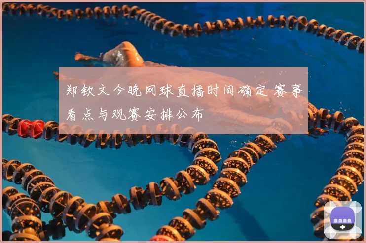 郑钦文今晚网球直播时间确定 赛事看点与观赛安排公布