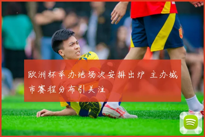 欧洲杯举办地场次安排出炉 主办城市赛程分布引关注