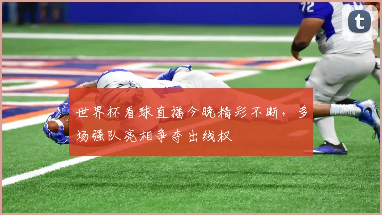 世界杯看球直播今晚精彩不断，多场强队亮相争夺出线权