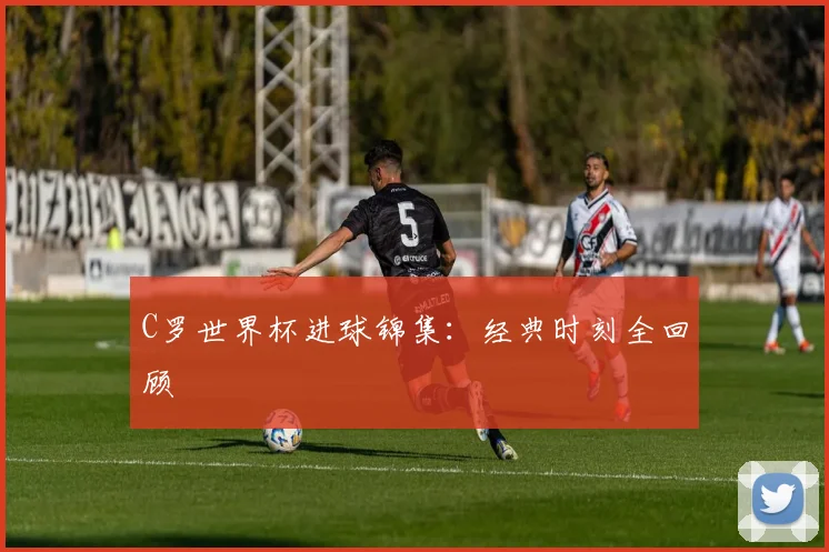 C罗世界杯进球锦集:经典时刻全回顾
