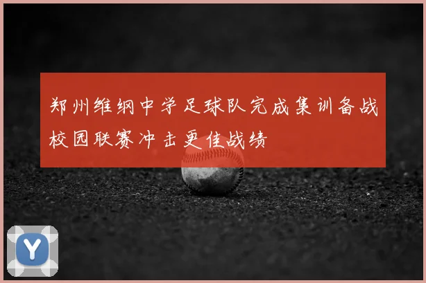 郑州维纲中学足球队完成集训备战校园联赛冲击更佳战绩