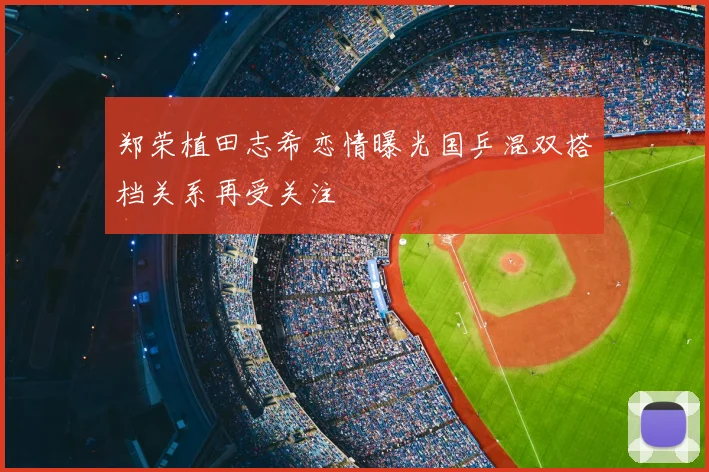 郑荣植田志希恋情曝光国乒混双搭档关系再受关注
