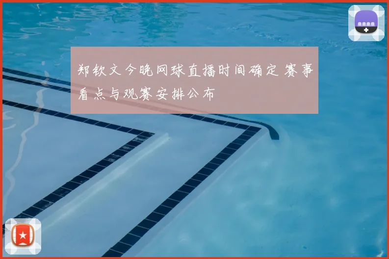 郑钦文今晚网球直播时间确定 赛事看点与观赛安排公布