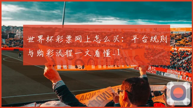 世界杯彩票网上怎么买：平台规则与购彩流程一文看懂_1