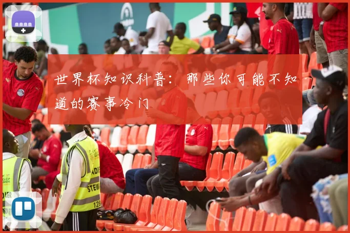 世界杯知识科普:那些你可能不知道的赛事冷门