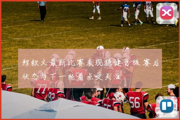郑钦文最新比赛表现稳健晋级 赛后状态与下一轮看点受关注
