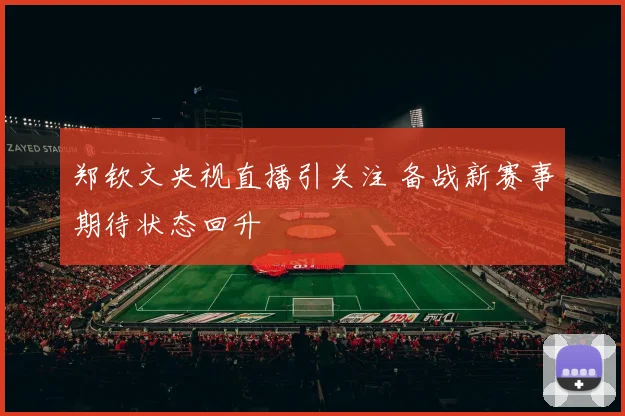 郑钦文央视直播引关注 备战新赛事期待状态回升