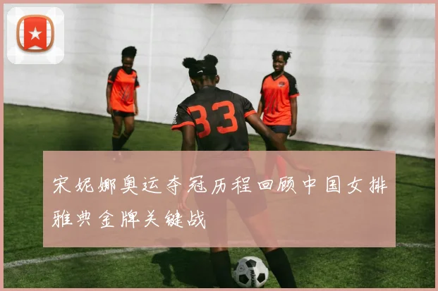 宋妮娜奥运夺冠历程回顾中国女排雅典金牌关键战