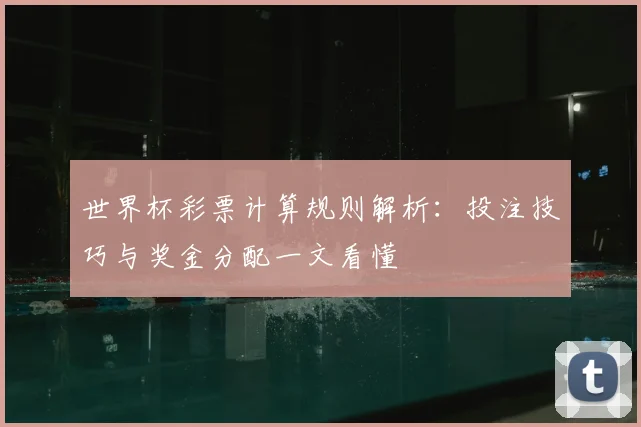 世界杯彩票计算规则解析:投注技巧与奖金分配一文看懂