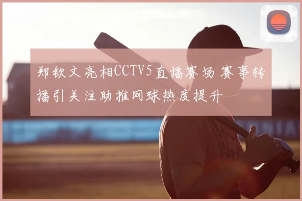 郑钦文亮相CCTV5直播赛场 赛事转播引关注助推网球热度提升