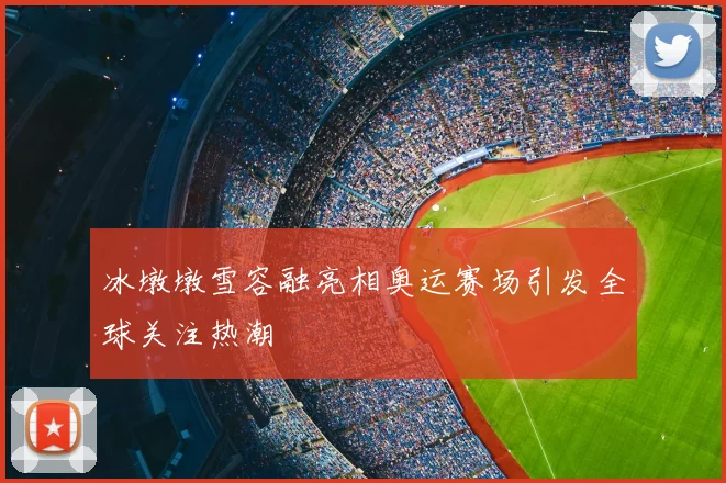冰墩墩雪容融亮相奥运赛场引发全球关注热潮